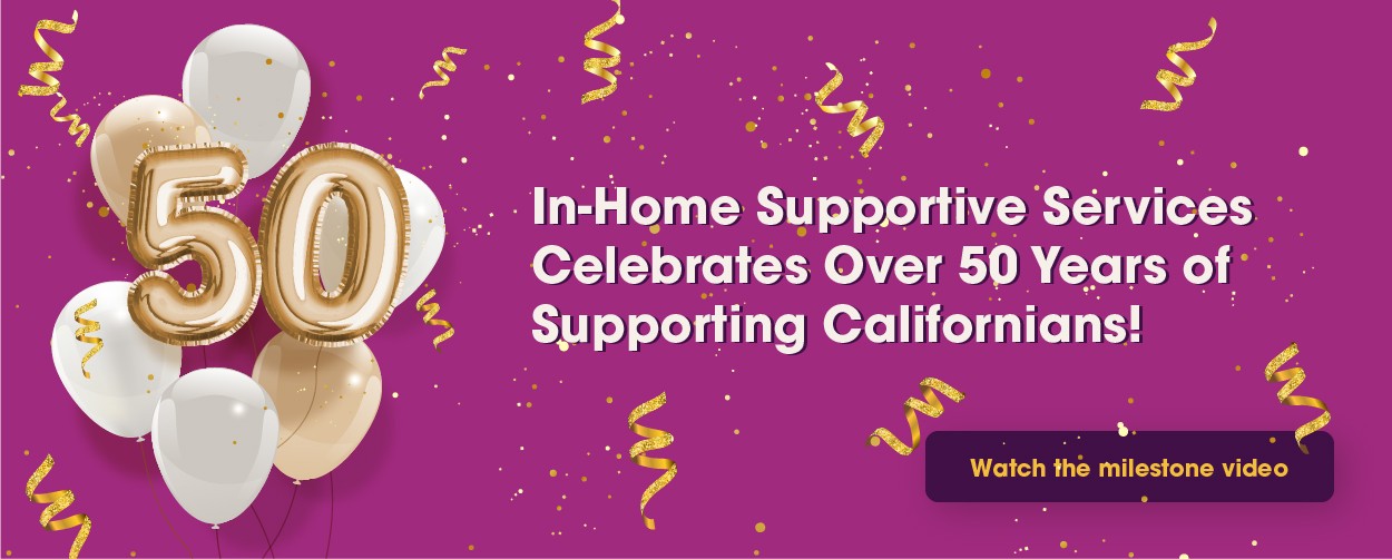 In-Home Supportive Services Celebrates Over 50 Years of Supporting Californians! Watch the milestone video