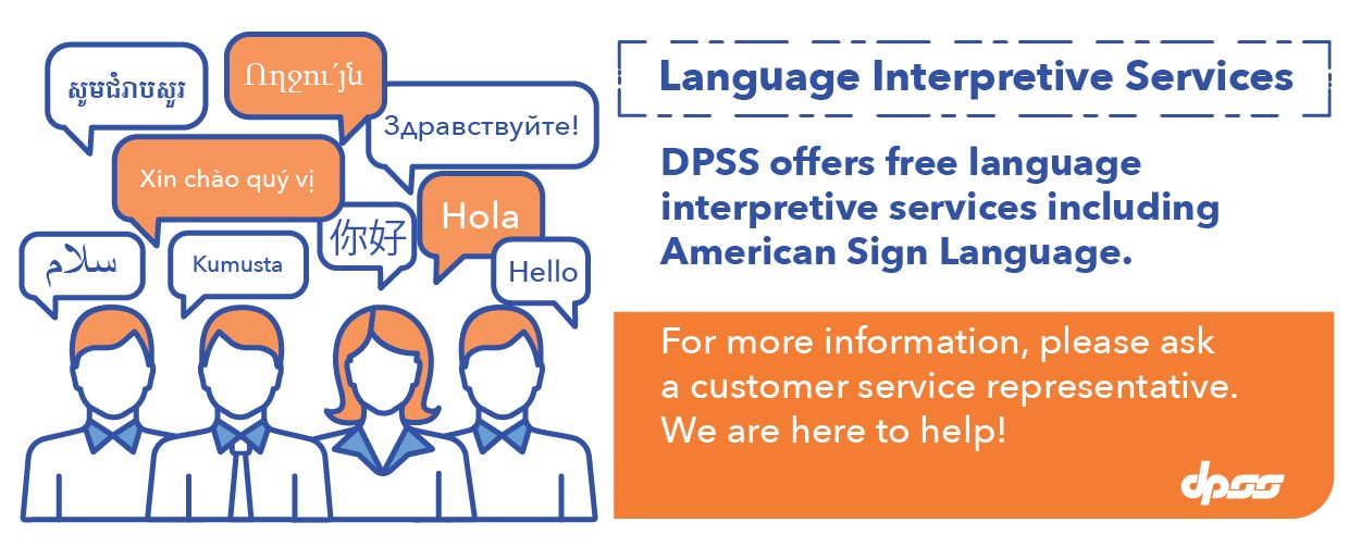 Group of men and women saying hello in different languages to promote Language Interpretive Services. DPSS offers free language interpretive services including American Sign Language. For more information, please ask a customer service representative. We are here to help!