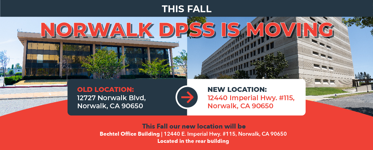 This Fall NORWALK DPSS IS MOVING OLD LOCATION: 12727 Norwalk Blvd. Norwalk, CA 90650 NEW LOCATION: 12440 Imperial Hwy. #115 Norwalk, CA 90650 This Fall our new office will be Bechtel Office Building 12440 Imperial Hwy. #115 Norwalk, CA 90650 Located in the rear building