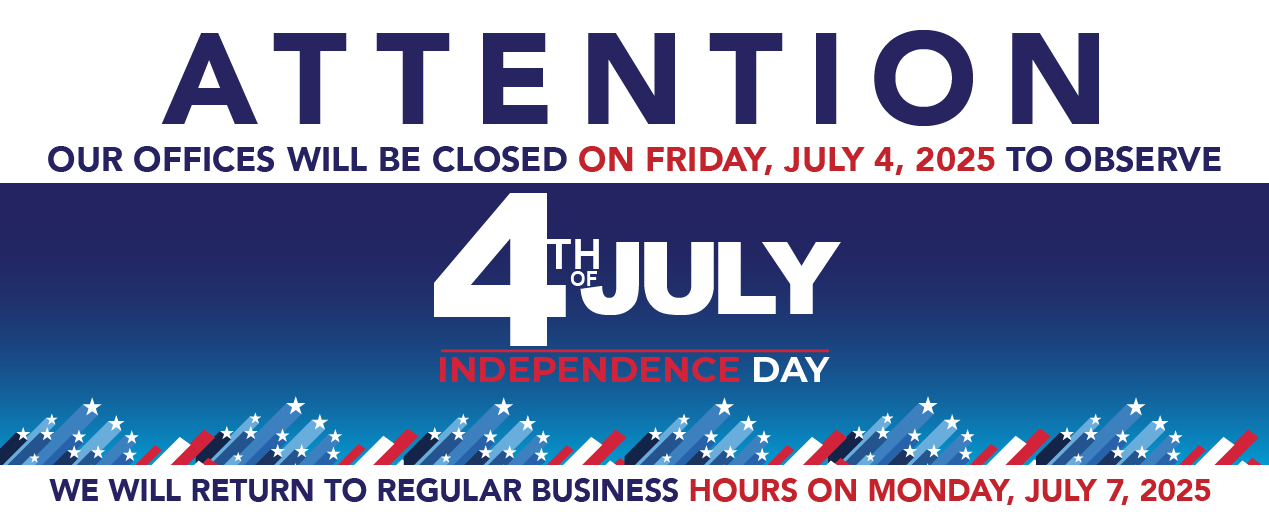 ATTENTION OUR OFFICES WILL BE CLOSED ON FRIDAY, JULY 4, 2025 TO OBSERVE 4TH OF JULY INDEPENDENCE DAY WE WILL RETURN TO REGULAR BUSINESS HOURS ON MONDAY, JULY 7, 2025