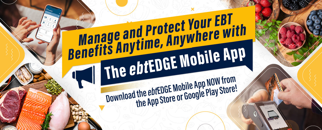 Manage and Protect Your EBT Benefits Anytime, Anywhere with the ebtEDGE Mobile App. Download the ebtEDGE Mobile App NOW from the App Store or Google Play Store!