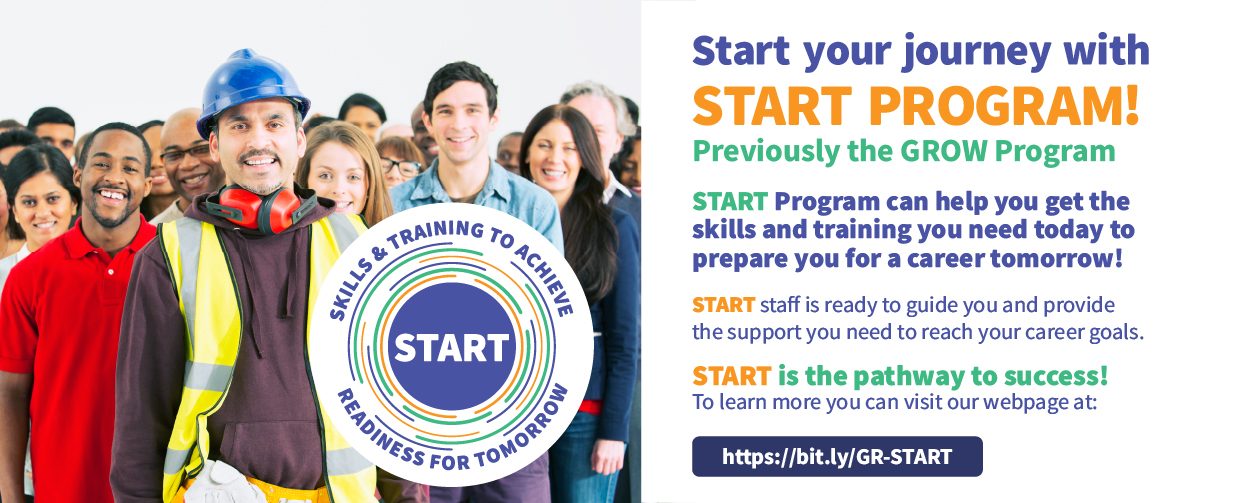 Start your journey with START Program, formerly GROW Program. START Program can help you get the skills and training you need today to prepare you for a career tomorrow! START staff is ready to guide you and provide the support your need to reach your career goals. Visit our webpage at  https://bit.ly/GR-START 