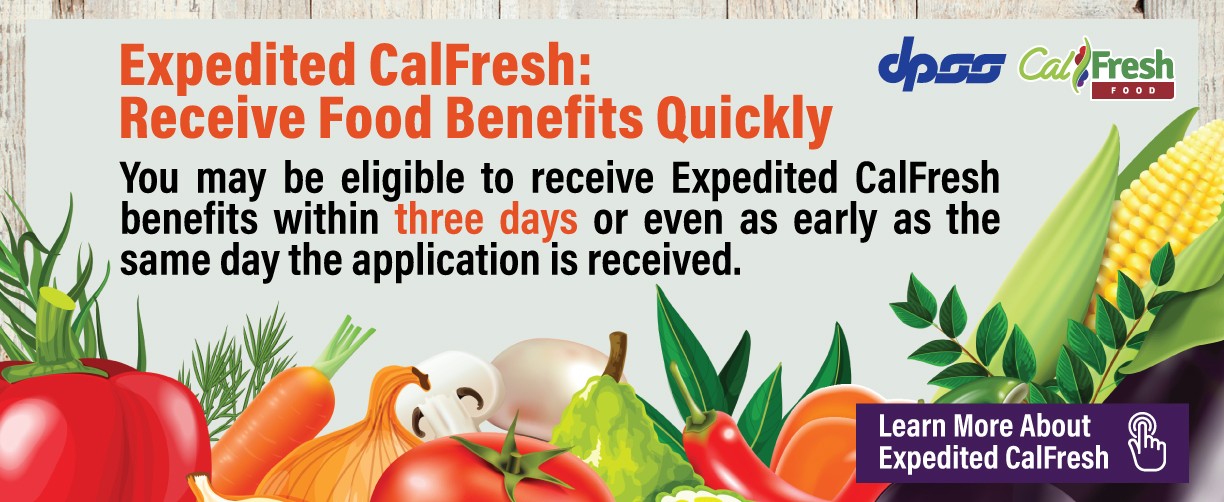 Expedited CalFresh: Receive Food Benefits Quickly. You may be eligible to receive Expedited CalFresh benefits within three days or even as early as the same day the application is received. Learn More About Expedited Calfresh