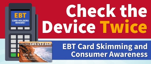 EBT CARDHOLDERS BEWARE. Check the Device Twice. EBT Card Skimming 