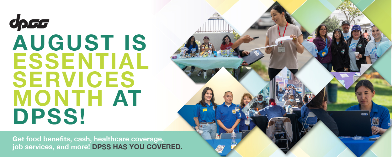 AUGUST IS ESSENTIAL SERVICES MONTH AT DPSS! Get food benefits, cash, healthcare coverage, job services, and more! DPSS HAS YOU COVERED.