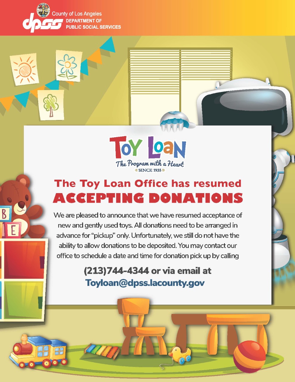 The Toy Loan Office has resumed donation drop-offs and pick-ups for both new and used toys and books are currently paused due to a recent building fire. If you would like to be notified when operations resume, please call (213)744-4344 or email Toyloan@dpss.lacounty.gov to be added to our notification list. 