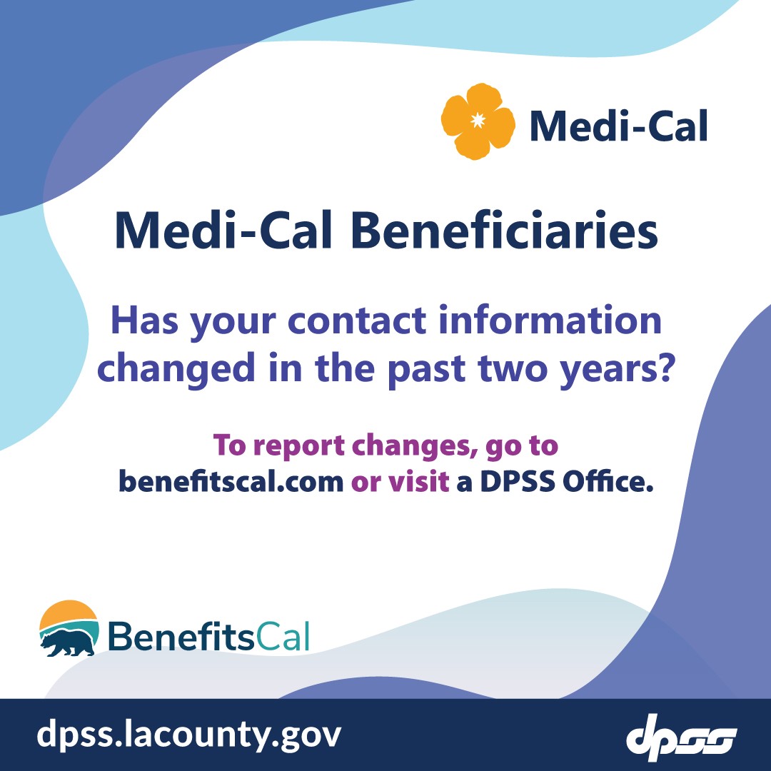 Medi-Cal Beneficiaries. Has your contact information changed in the past two years? To report changes, go to benefitscal.com or visit a DPSS office.