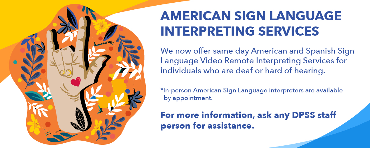 American Sign Language Interpreting Services. We now offer same day American and Spanish Sign Language Video Remote Interpreting Services for individuals who are deaf or hard of hearing. In-person American Sign Language interpreters are available by appointment. For more information, ask any DPSS staff person for assistance.