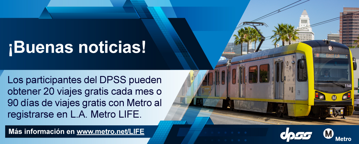 ¡Buenas noticias! Los participantes del DPSS pueden obtener 20 viajes gratis cada mes o 90 días de viajes gratis al registrarse en L.A. Metro LIFE. Más información en www.metro.net/LIFE