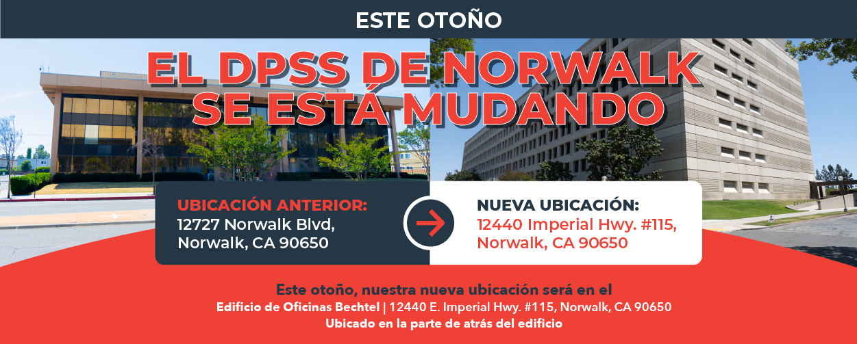 Este Otoño EL DPSS DE NORWALK SE MUDA OFICINA ANTERIOR: 12727 Norwalk Blvd.  Norwalk, CA 90650 NUEVA OFICINA: 12440 Imperial Hwy. #115 Norwalk, CA 90650 Este otoño nuestra nueva oficina será Bechtel Office Building 12440 Imperial Hwy. #115 Norwalk, CA 90650 Localizado en el edificio de atrás