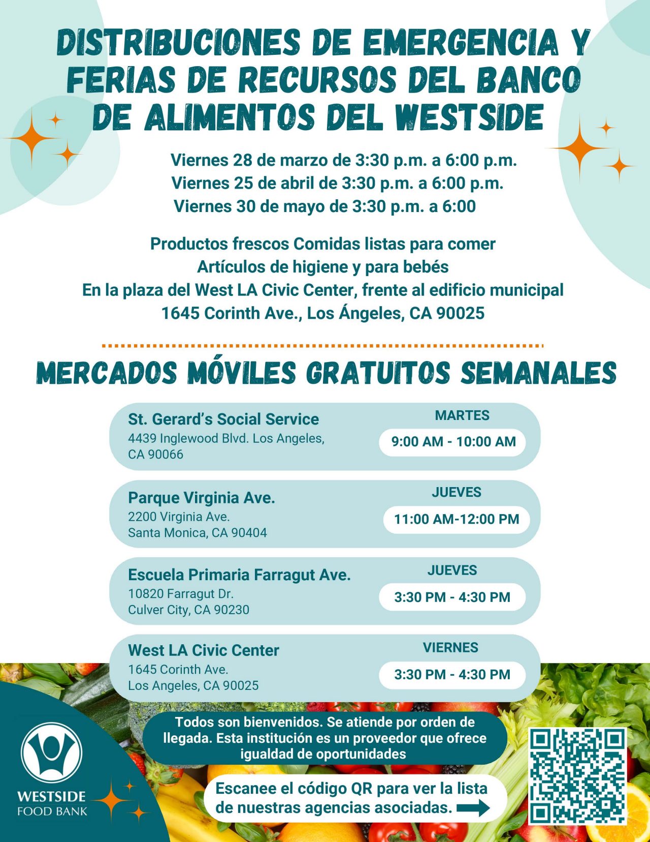 Distribuciones De Emergencia Y Ferias De Recursos Del Banco De Alimentos Del Westside Viernes 28 de marzo de 3:30 p.m. a 6:00 p.m. Viernes 25 de abril de 3:30 p.m. a 6:00 p.m. Viernes 30 de mayo de 3:30 p.m. a 6:00. Productos frescos Comidas listas para comer Artículos de higiene y para bebés En la plaza del West LA Civic Center, frente el edificio municipal 1645 Corinth Ave., Los Ángeles, CA 90025. Mercados Móviles Gratuitos Semanales St. Gerard’s Social Service 4439 Inglewood Blvd. Los Angeles, CA 90066 Martes 9:00 AM - 10:00 AM. Parque Virginia Ave. 2200 Virginia Ave. Santa Monica, CA 90404 Jueves 11:00 AM - 12:00 PM. Escuela Primaria Farragut Ave. 10820 Farragut Dr. Culver City, CA 90230 Jueves 3:30 PM - 4:30 PM. West LA Civic Center 1645 Corinth Ave. Los Angeles, CA 90025 Viernes 3:30 PM - 4:30 PM. Todos son bienvenidos. Se atiende por orden de llegada. Esta institución es un proveedor que ofrece igualdad de oportunidades. Westside Food Bank. Escanee el código QR para ver la lista de nuestras agencias asociadas. 