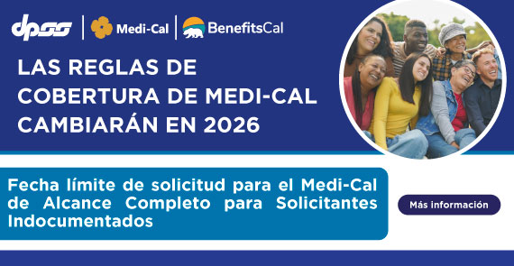 LAS REGLAS DE MEDI-CAL DE COBERTURA DE MEDI-CAL CAMBIARÁN EN 2026 Fecha límite de solicitud para el Medi-Cal de Alcance Completo para Solicitantes Indocumentados MÁS INFORMACIÓN